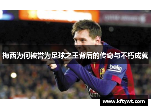 梅西为何被誉为足球之王背后的传奇与不朽成就