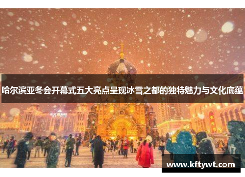 哈尔滨亚冬会开幕式五大亮点呈现冰雪之都的独特魅力与文化底蕴