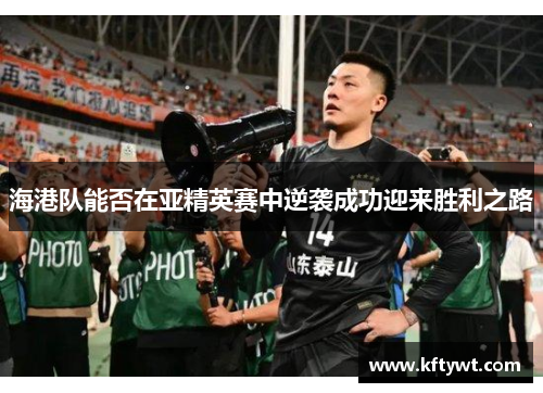 海港队能否在亚精英赛中逆袭成功迎来胜利之路
