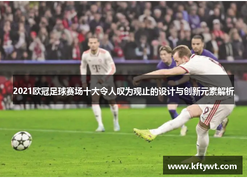 2021欧冠足球赛场十大令人叹为观止的设计与创新元素解析