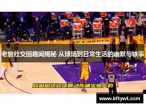 老詹社交圈趣闻揭秘 从球场到日常生活的幽默与轶事