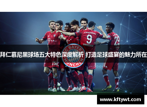 拜仁慕尼黑球场五大特色深度解析 打造足球盛宴的魅力所在