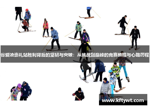 谷爱凌崇礼站胜利背后的坚韧与突破：从挑战到巅峰的竞赛旅程与心路历程
