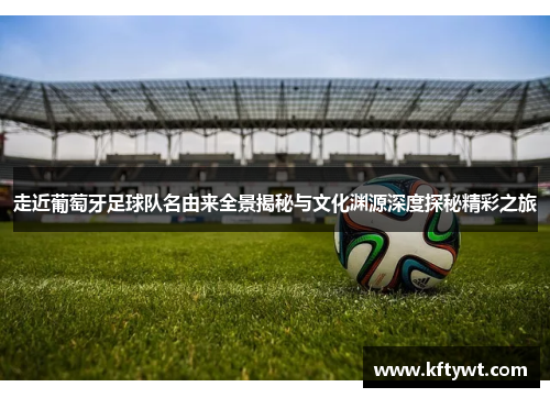 走近葡萄牙足球队名由来全景揭秘与文化渊源深度探秘精彩之旅