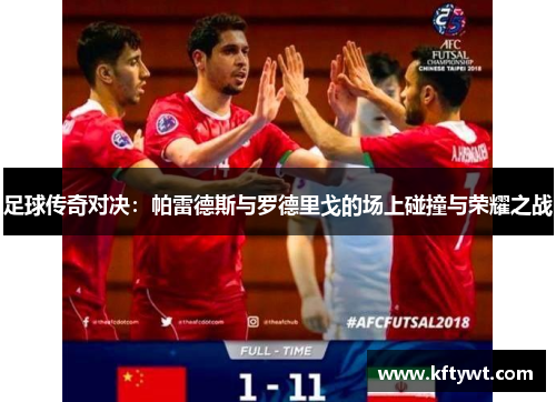 足球传奇对决：帕雷德斯与罗德里戈的场上碰撞与荣耀之战