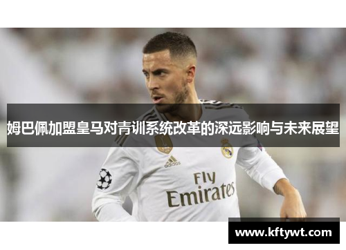 姆巴佩加盟皇马对青训系统改革的深远影响与未来展望