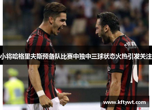 小将哈格里夫斯预备队比赛中独中三球状态火热引发关注