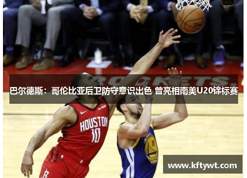 巴尔德斯：哥伦比亚后卫防守意识出色 曾亮相南美U20锦标赛