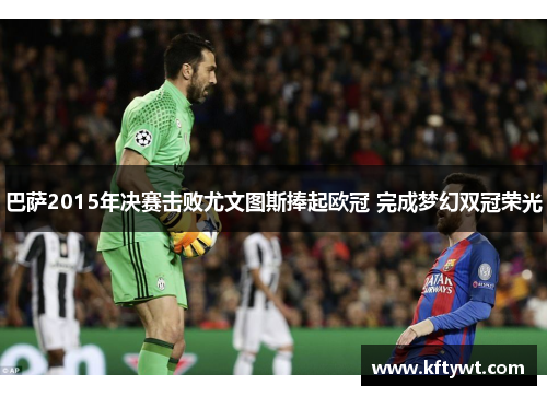 巴萨2015年决赛击败尤文图斯捧起欧冠 完成梦幻双冠荣光