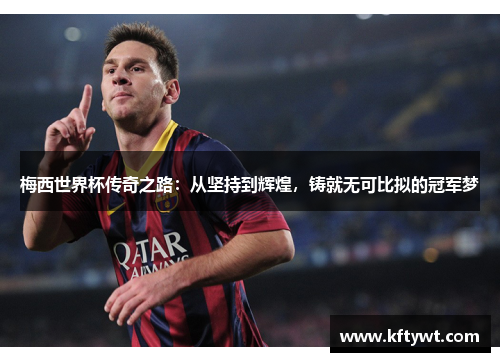 梅西世界杯传奇之路：从坚持到辉煌，铸就无可比拟的冠军梦