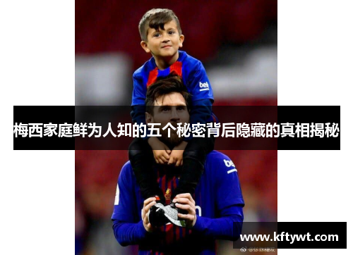 梅西家庭鲜为人知的五个秘密背后隐藏的真相揭秘