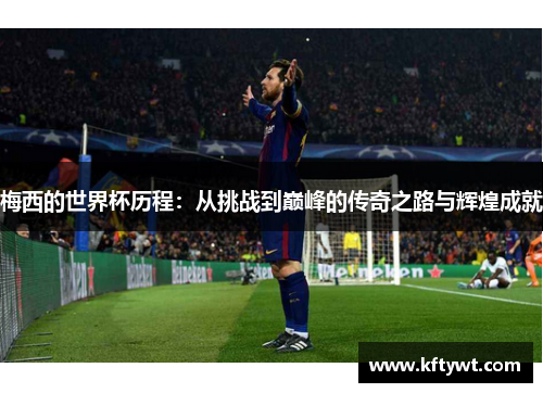 梅西的世界杯历程：从挑战到巅峰的传奇之路与辉煌成就